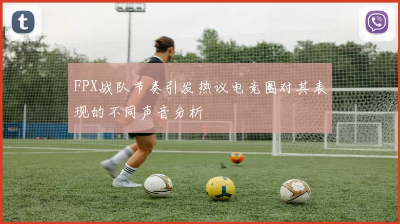 FPX战队节奏引发热议电竞圈对其表现的不同声音分析