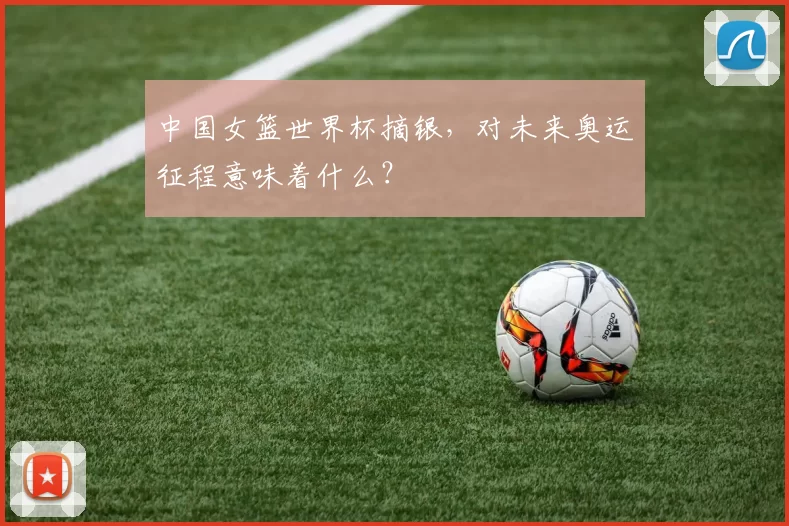中国女篮世界杯摘银，对未来奥运征程意味着什么？