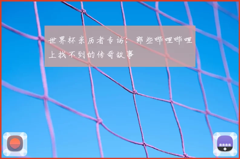 世界杯亲历者专访:那些哔哩哔哩上找不到的传奇故事