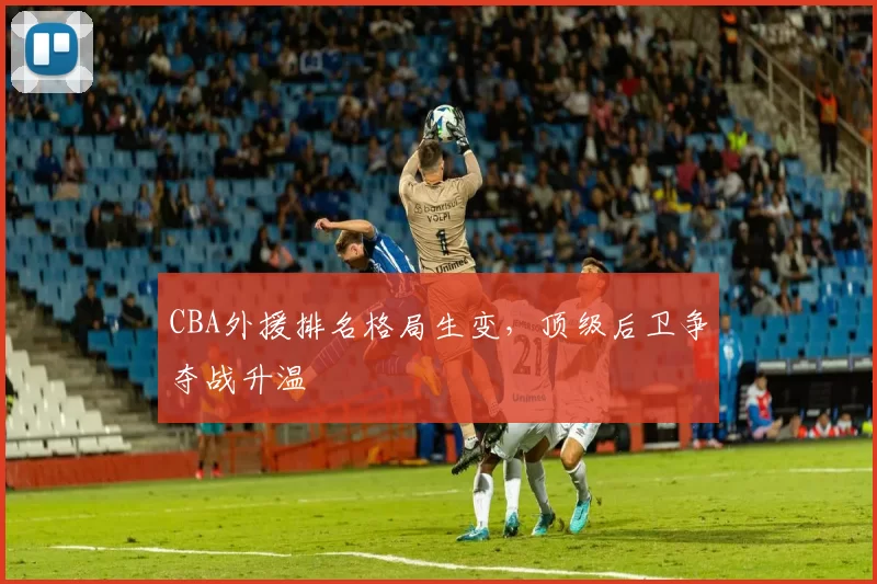 CBA外援排名格局生变，顶级后卫争夺战升温