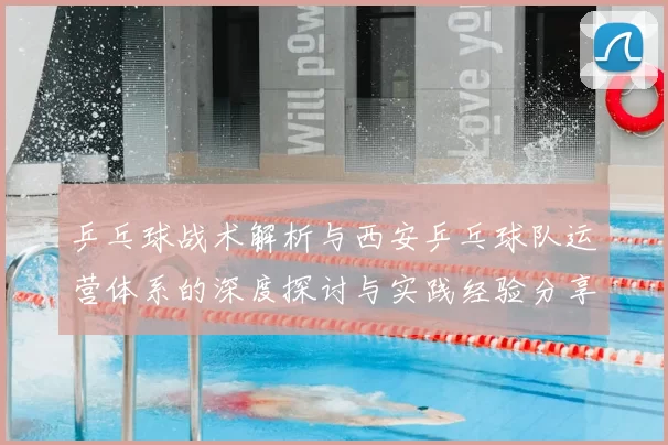 乒乓球战术解析与西安乒乓球队运营体系的深度探讨与实践经验分享
