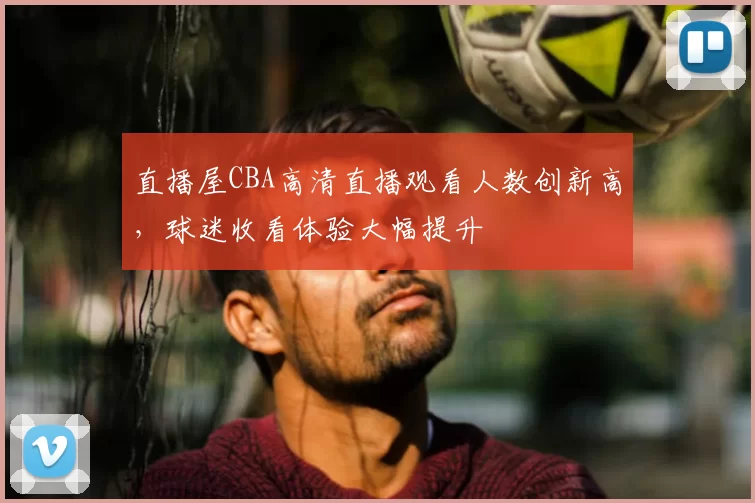 直播屋CBA高清直播观看人数创新高,球迷收看体验大幅提升