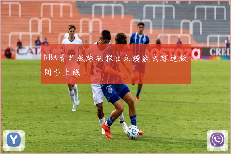NBA青年版球衣推出刺绣款式球迷版同步上线