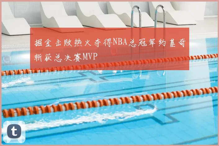 掘金击败热火夺得NBA总冠军约基奇斩获总决赛MVP