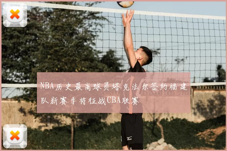 NBA历史最高球员塔克法尔签约福建队新赛季将征战CBA联赛