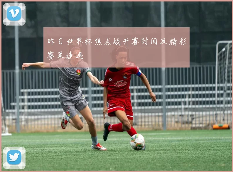 昨日世界杯焦点战开赛时间及精彩赛果速递
