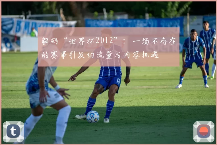 解码“世界杯2012”:一场不存在的赛事引发的流量与内容机遇