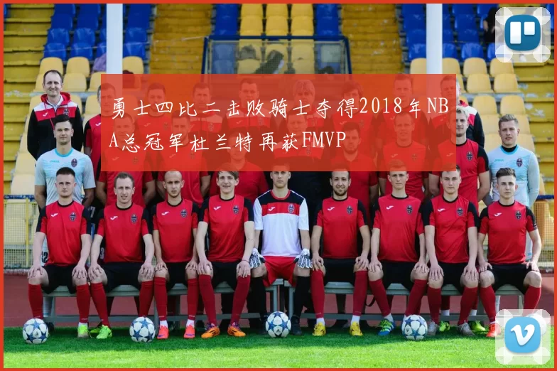 勇士四比二击败骑士夺得2018年NBA总冠军杜兰特再获FMVP