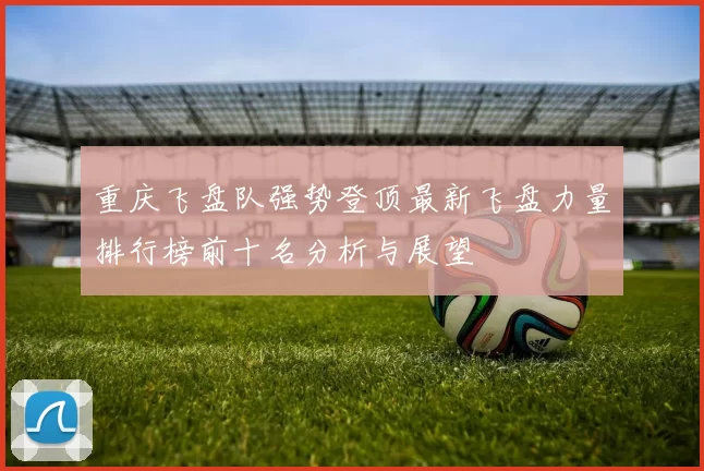 重庆飞盘队强势登顶最新飞盘力量排行榜前十名分析与展望