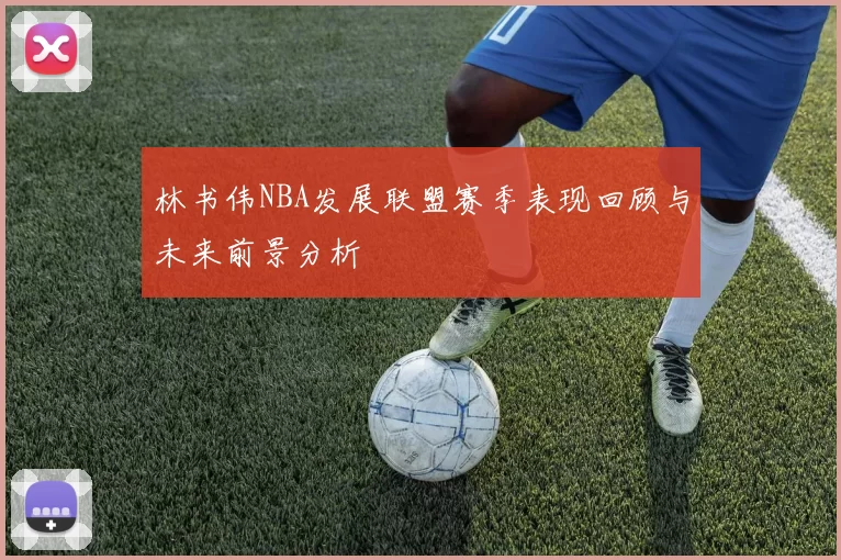 林书伟NBA发展联盟赛季表现回顾与未来前景分析