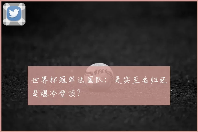世界杯冠军法国队:是实至名归还是爆冷登顶?