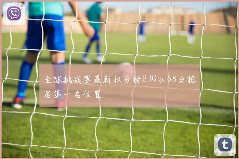 全球挑战赛最新积分榜EDG以68分稳居第一名位置