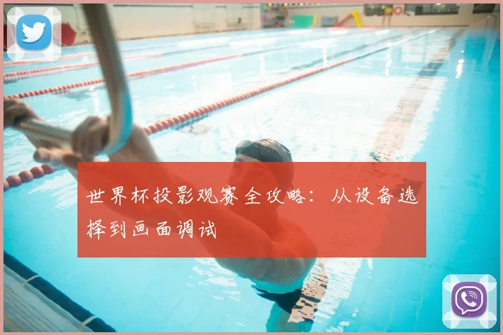 世界杯投影观赛全攻略：从设备选择到画面调试