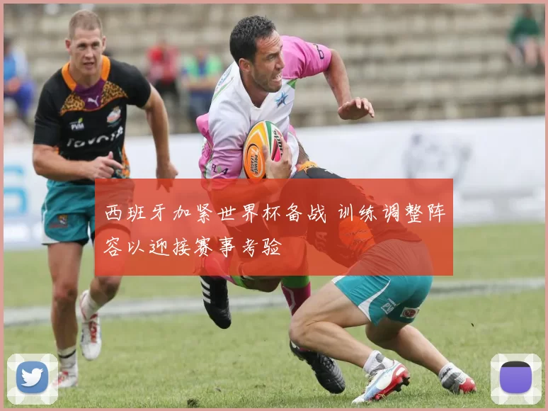 西班牙加紧世界杯备战 训练调整阵容以迎接赛事考验