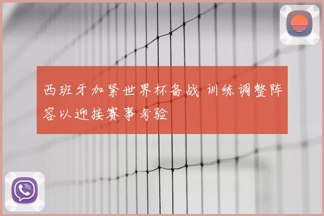 西班牙加紧世界杯备战 训练调整阵容以迎接赛事考验