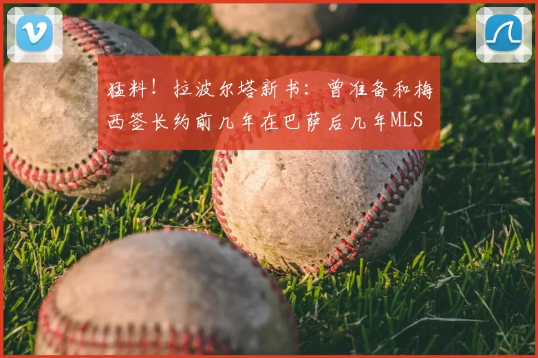 猛料!拉波尔塔新书:曾准备和梅西签长约前几年在巴萨后几年MLS
