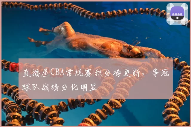 直播屋CBA常规赛积分榜更新,争冠球队战绩分化明显