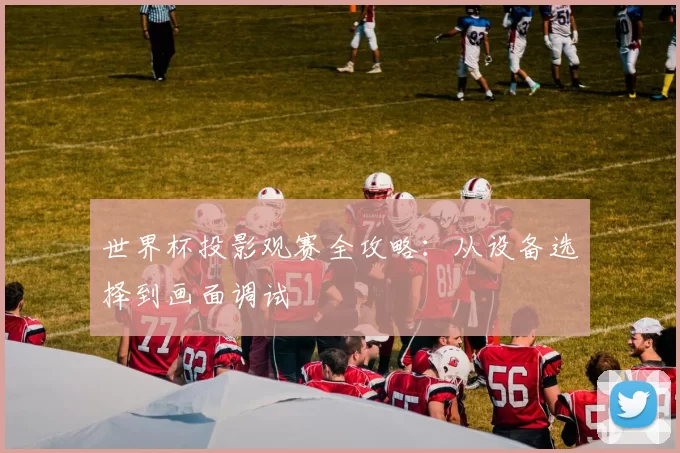 世界杯投影观赛全攻略:从设备选择到画面调试