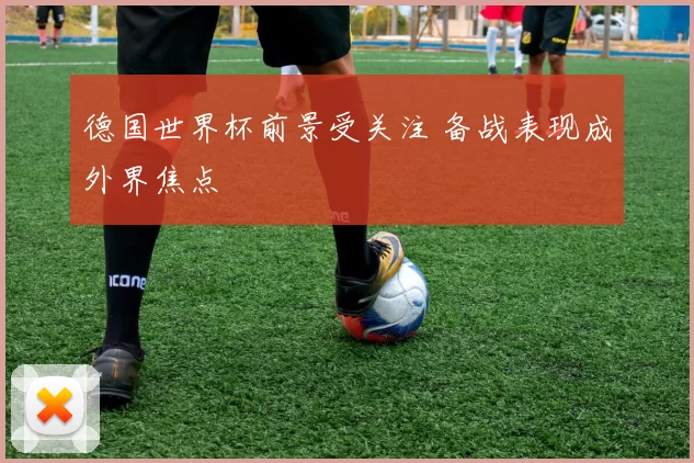 德国世界杯前景受关注 备战表现成外界焦点