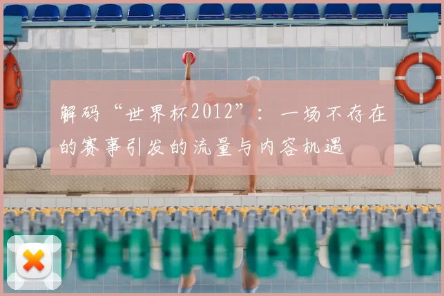 解码“世界杯2012”:一场不存在的赛事引发的流量与内容机遇