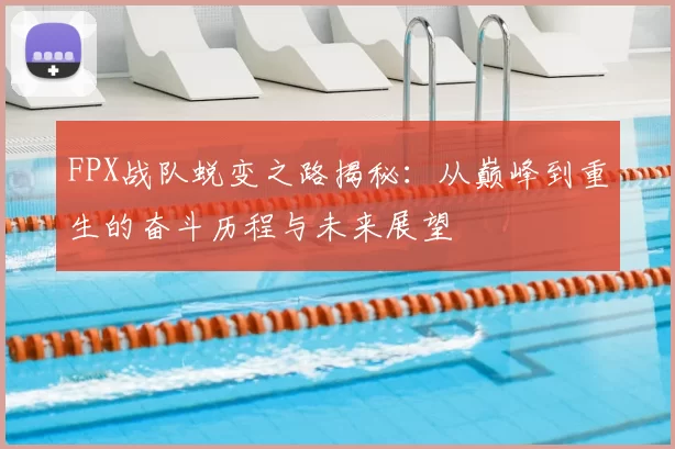 FPX战队蜕变之路揭秘:从巅峰到重生的奋斗历程与未来展望