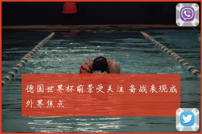德国世界杯前景受关注 备战表现成外界焦点